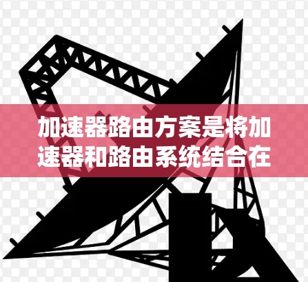 加速器路由方案是将加速器和路由系统结合在一起,优化程序在特定路径上的执行速度。以下是该方案的详细总结 加速器路由方案是将加速器和路由系统结合在一起,优化程序在特定路径上的执行速度。以下是该方案的详细总结