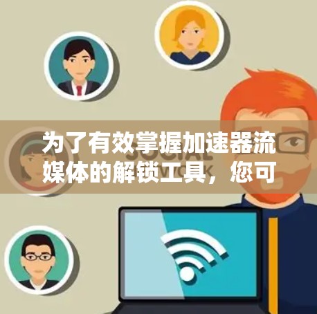 为了有效掌握加速器流媒体的解锁工具,您可以按照以下步骤进行系统的学习和实践 为了有效掌握加速器流媒体的解锁工具,您可以按照以下步骤进行系统的学习和实践