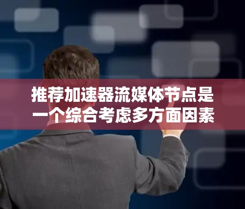 推荐加速器流媒体节点是一个综合考虑多方面因素的过程,旨在为用户提供高效流媒体体验。以下是具体的步骤和建议 推荐加速器流媒体节点是一个综合考虑多方面因素的过程,旨在为用户提供高效流媒体体验。以下是具体的步骤和建议