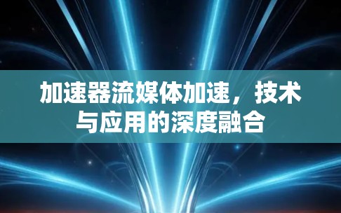加速器流媒体加速，技术与应用的深度融合