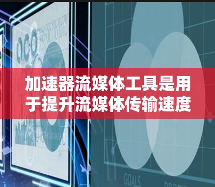 加速器流媒体工具是用于提升流媒体传输速度的设备或软件，主要分为硬件加速器和软件加速器，每个类别都有其独特的特点和适用场景。以下是详细的总结