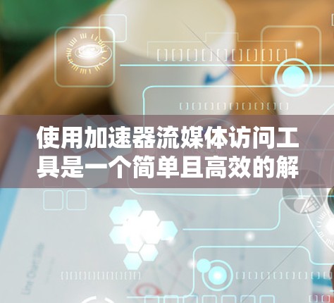 使用加速器流媒体访问工具是一个简单且高效的解决方案,可以帮助你快速访问和管理流媒体内容。以下是一个详细的步骤指南,帮助你顺利使用该工具 使用加速器流媒体访问工具是一个简单且高效的解决方案,可以帮助你快速访问和管理流媒体内容。以下是一个详细的步骤指南,帮助你顺利使用该工具