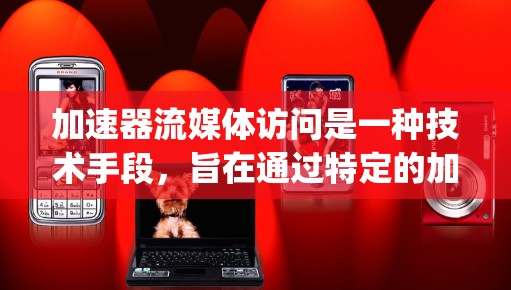 加速器流媒体访问是一种技术手段，旨在通过特定的加速工具或功能，提升在流媒体平台（如YouTube、Netflix、streaming应用等）中观看或下载流媒体内容的速度。以下是对该主题的详细解析