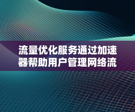 流量优化服务通过加速器帮助用户管理网络流量，提升网络性能和用户体验。以下是详细的步骤和解释