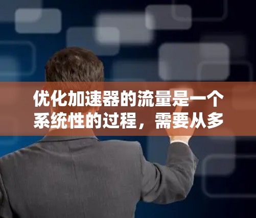 优化加速器的流量是一个系统性的过程,需要从多个方面入手,确保每个环节都有效。以下是优化加速器流量的详细步骤 优化加速器的流量是一个系统性的过程,需要从多个方面入手,确保每个环节都有效。以下是优化加速器流量的详细步骤