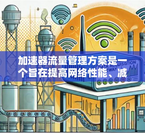 加速器流量管理方案是一个旨在提高网络性能、减少延迟和优化用户体验的技术方案。以下是对该方案的详细总结和建议