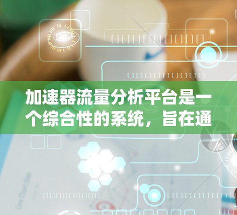 加速器流量分析平台是一个综合性的系统，旨在通过分析加速器的流量数据，帮助开发者优化加速器性能。以下是关于该平台的详细分析