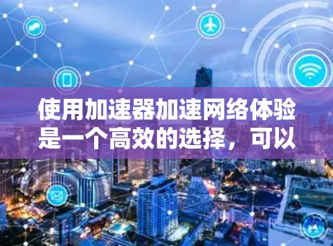 使用加速器加速网络体验是一个高效的选择,可以帮助你更好地管理网络资源,提升用户体验。以下是一个结构化的指南,帮助你进行加速器的使用和优化 使用加速器加速网络体验是一个高效的选择,可以帮助你更好地管理网络资源,提升用户体验。以下是一个结构化的指南,帮助你进行加速器的使用和优化