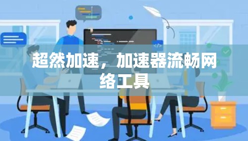 超然加速,加速器流畅网络工具 超然加速,加速器流畅网络工具