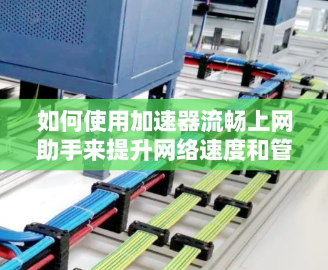 如何使用加速器流畅上网助手来提升网络速度和管理上网