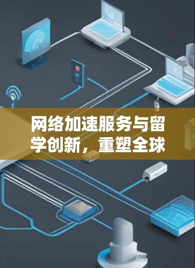 网络加速服务与留学创新，重塑全球教育新范式