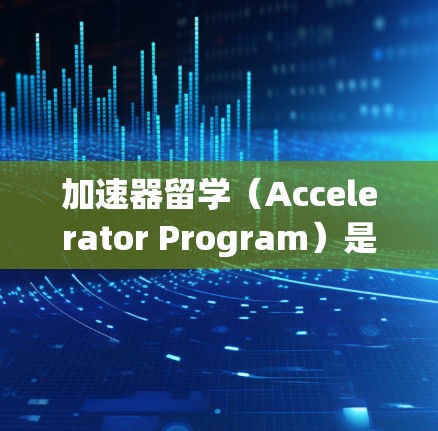 加速器留学（Accelerator Program）是帮助中国学生申请海外留学 quickest的网络方案，主要通过多种途径来缩短留学周期，增加成功率。以下是一些加速器留学的网络方案，供你参考