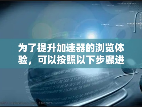 为了提升加速器的浏览体验,可以按照以下步骤进行优化 为了提升加速器的浏览体验,可以按照以下步骤进行优化