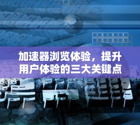 加速器浏览体验,提升用户体验的三大关键点 加速器浏览体验,提升用户体验的三大关键点