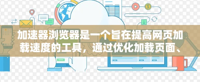 加速器浏览器是一个旨在提高网页加载速度的工具，通过优化加载页面、减少重复内容和缓存大小来提升用户体验。以下是关于加速器浏览器的详细说明