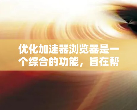 优化加速器浏览器是一个综合的功能,旨在帮助你更高效地访问网站。以下是一些改进优化的方法,结合上述思考,提供具体的步骤 优化加速器浏览器是一个综合的功能,旨在帮助你更高效地访问网站。以下是一些改进优化的方法,结合上述思考,提供具体的步骤