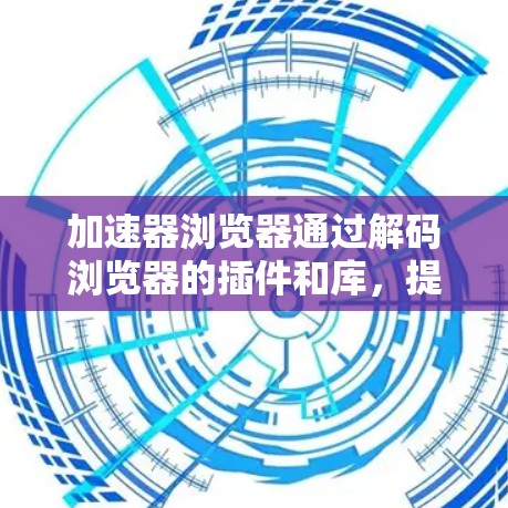 加速器浏览器通过解码浏览器的插件和库，提升性能、减少网络延迟，但可能面临配置复杂性和兼容性问题。以下是详细的步骤指南
