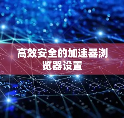 高效安全的加速器浏览器设置 高效安全的加速器浏览器设置