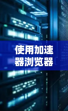 使用加速器浏览器可以显著提高浏览器的性能和用户体验。以下是详细的步骤指南，帮助您有效地使用加速器浏览器