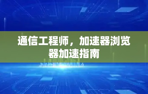 通信工程师,加速器浏览器加速指南 通信工程师,加速器浏览器加速指南