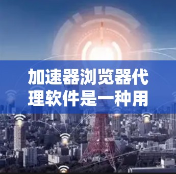 加速器浏览器代理软件是一种用于提升浏览器使用体验的工具,通常通过网络加速功能实现。以下是对该概念的详细介绍 加速器浏览器代理软件是一种用于提升浏览器使用体验的工具,通常通过网络加速功能实现。以下是对该概念的详细介绍