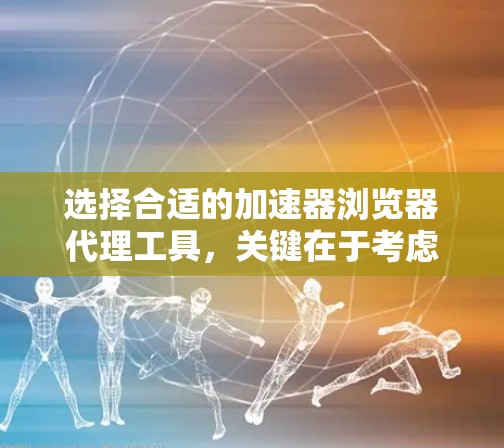 选择合适的加速器浏览器代理工具，关键在于考虑你的需求、预算和工具的适用场景。以下是一些综合考虑因素的建议