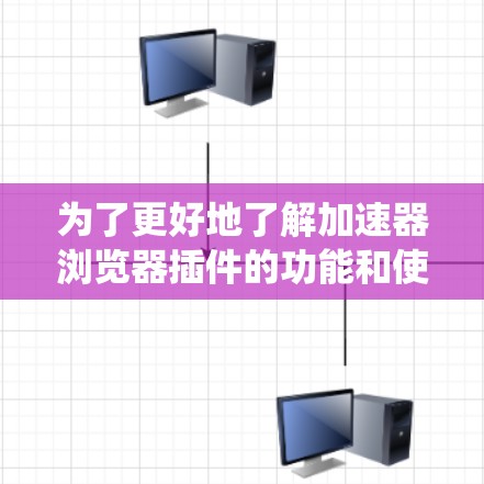 为了更好地了解加速器浏览器插件的功能和使用方法,以下是对该插件的系统性总结 为了更好地了解加速器浏览器插件的功能和使用方法,以下是对该插件的系统性总结