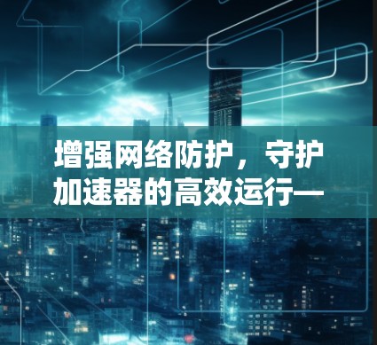 增强网络防护,守护加速器的高效运行—加速器状态检测的重要性 增强网络防护,守护加速器的高效运行—加速器状态检测的重要性