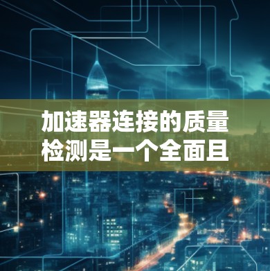 加速器连接的质量检测是一个全面且细致的过程,旨在确保加速器连接在各种条件下都能正常工作。以下是详细的步骤和考虑 加速器连接的质量检测是一个全面且细致的过程,旨在确保加速器连接在各种条件下都能正常工作。以下是详细的步骤和考虑