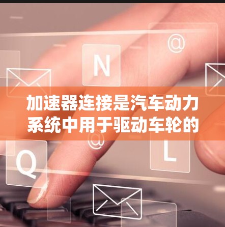 加速器连接是汽车动力系统中用于驱动车轮的连接器,其原理可以通过以下步骤进行解释 加速器连接是汽车动力系统中用于驱动车轮的连接器,其原理可以通过以下步骤进行解释