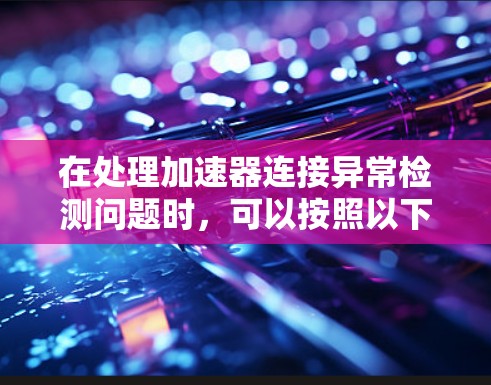 在处理加速器连接异常检测问题时,可以按照以下步骤进行分析和解决 在处理加速器连接异常检测问题时,可以按照以下步骤进行分析和解决
