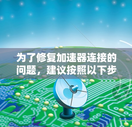 为了修复加速器连接的问题,建议按照以下步骤操作 为了修复加速器连接的问题,建议按照以下步骤操作