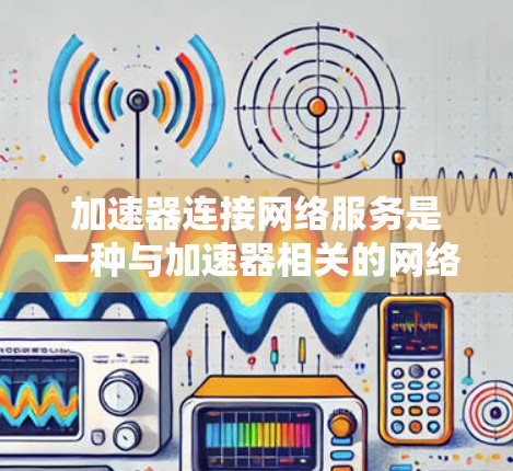 加速器连接网络服务是一种与加速器相关的网络服务，主要负责将加速器与特定的网络服务连接起来，实现数据的快速传输和传输控制。以下是对该服务的详细分析