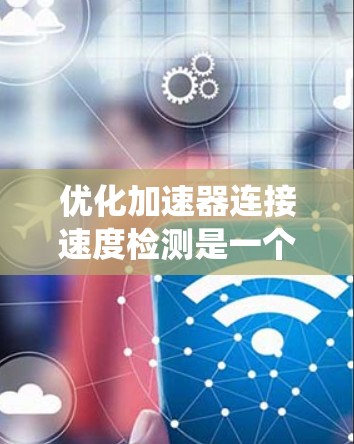 优化加速器连接速度检测是一个系统性的任务，需要从多个方面进行优化。以下是一个有条理的优化计划建议