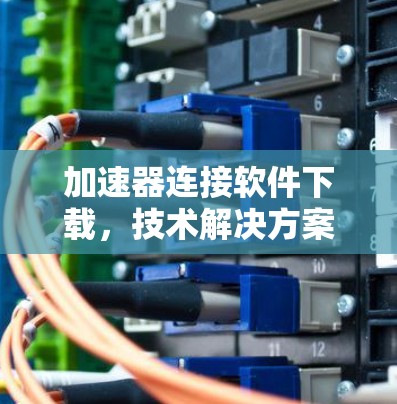 加速器连接软件下载，技术解决方案与优化策略