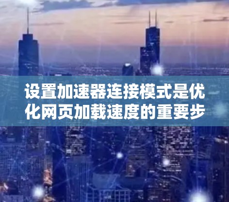 设置加速器连接模式是优化网页加载速度的重要步骤。以下是一步步的指南