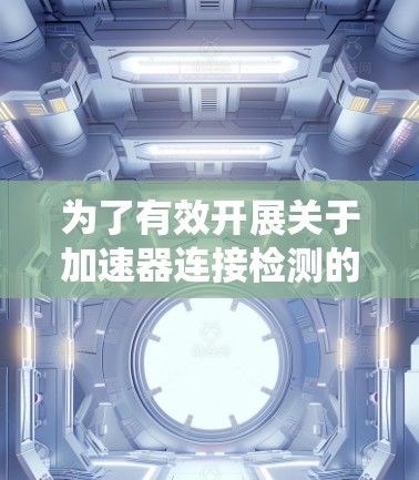 为了有效开展关于加速器连接检测的项目，我将按照以下步骤进行系统的研究和整理