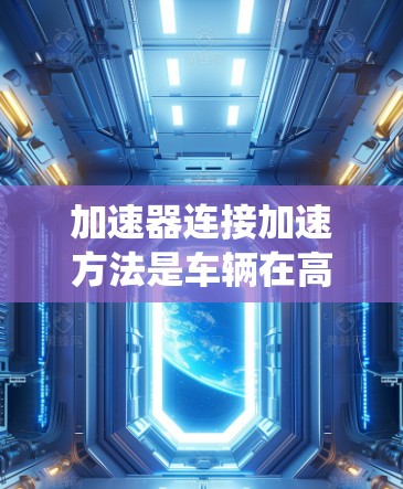 加速器连接加速方法是车辆在高速行驶时系统性地调整车辆动力和行驶状态的一种方式。以下是加速器连接加速方法的详细步骤解释