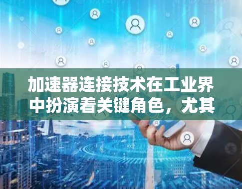 加速器连接技术在工业界中扮演着关键角色，尤其在汽车制造中，它确保了发动机、变速箱、方向盘等部件的高效连接。以下是其核心内容的总结