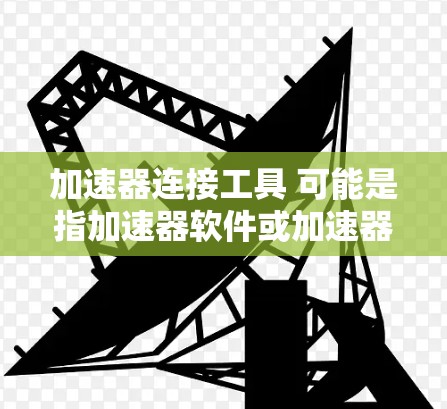 加速器连接工具 可能是指加速器软件或加速器相关的连接工具。以下是一些可能的解释和信息