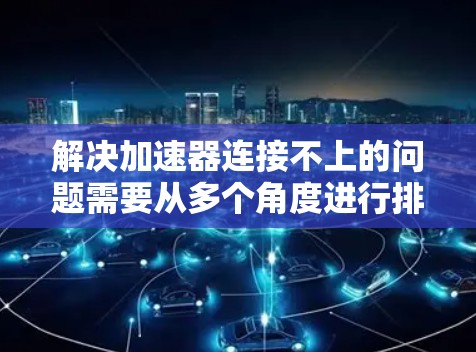 解决加速器连接不上的问题需要从多个角度进行排查，以下是一步步的解决方案