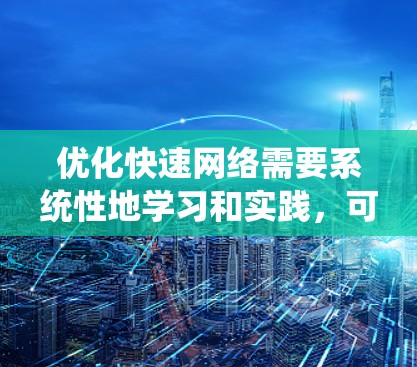 优化快速网络需要系统性地学习和实践,可以从以下各个方面进行 优化快速网络需要系统性地学习和实践,可以从以下各个方面进行