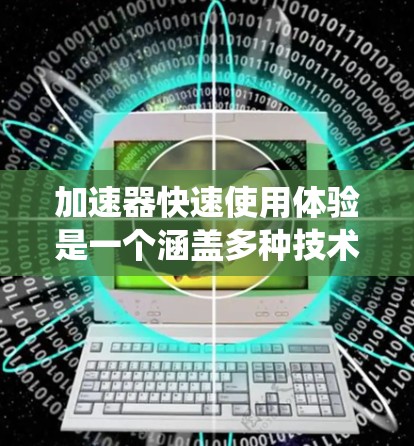 加速器快速使用体验是一个涵盖多种技术领域的话题，主要集中在汽车、自动驾驶和自动驾驶技术的加速器系统中。以下是对该概念的详细分析和解释