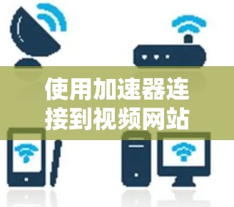 使用加速器连接到视频网站是一个高效且安全的方法，您可以按照以下步骤进行