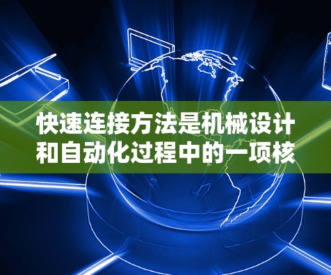快速连接方法是机械设计和自动化过程中的一项核心技术，旨在实现高效、可靠和智能的连接功能。以下是对快速连接方法的详细分析