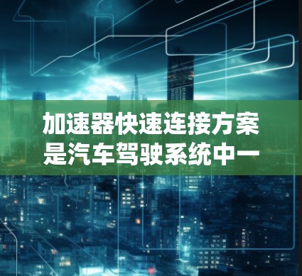 加速器快速连接方案是汽车驾驶系统中一个关键的技术领域,涉及加速器的驱动系统和数据链的连接优化。以下是一些可能的加速器快速连接方案 加速器快速连接方案是汽车驾驶系统中一个关键的技术领域,涉及加速器的驱动系统和数据链的连接优化。以下是一些可能的加速器快速连接方案