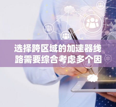 选择跨区域的加速器线路需要综合考虑多个因素，以确保连接的高效、可靠和经济。以下是一个系统化的步骤指南，帮助您选择跨区域的加速器线路