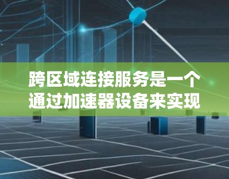 跨区域连接服务是一个通过加速器设备来实现跨区域网络连接的解决方案，旨在提升用户在不同地区之间的网络连接速度。以下是一个系统化的解释