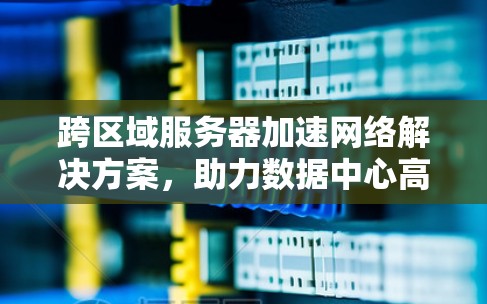 跨区域服务器加速网络解决方案,助力数据中心高效运行 跨区域服务器加速网络解决方案,助力数据中心高效运行
