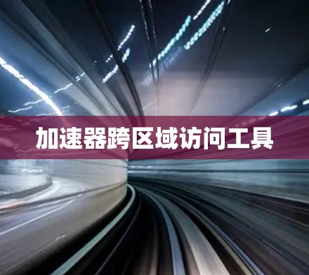 加速器跨区域访问工具